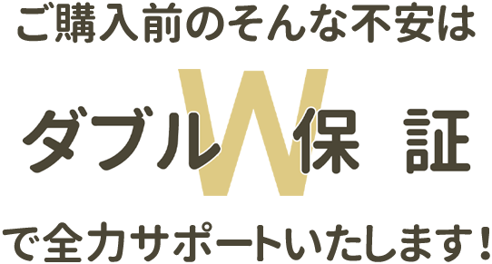 ご購入前のそんな不安はW保証で全力サポートします。